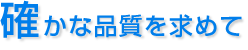 確かな品質を求めて